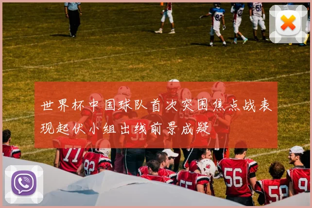 世界杯中国球队首次突围焦点战表现起伏小组出线前景成疑