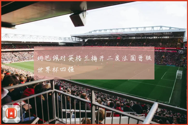 姆巴佩对英格兰梅开二度法国晋级世界杯四强