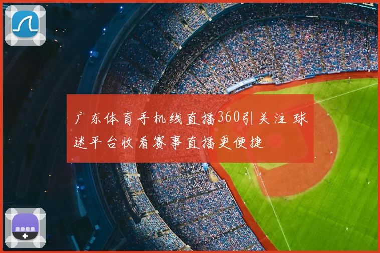 广东体育手机线直播360引关注 球迷平台收看赛事直播更便捷