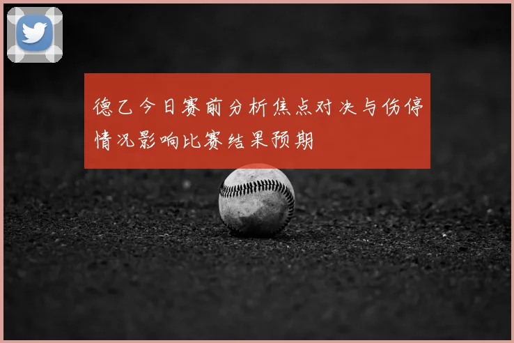 德乙今日赛前分析焦点对决与伤停情况影响比赛结果预期