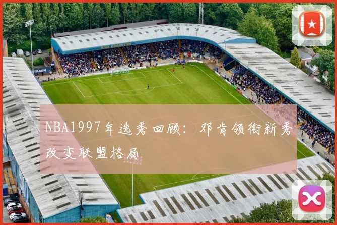 NBA1997年选秀回顾：邓肯领衔新秀改变联盟格局