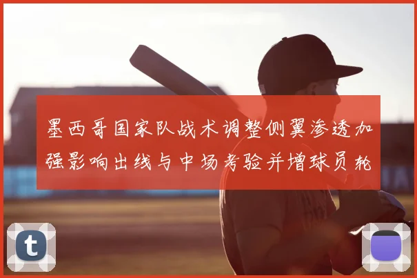 墨西哥国家队战术调整侧翼渗透加强影响出线与中场考验并增球员轮换压力