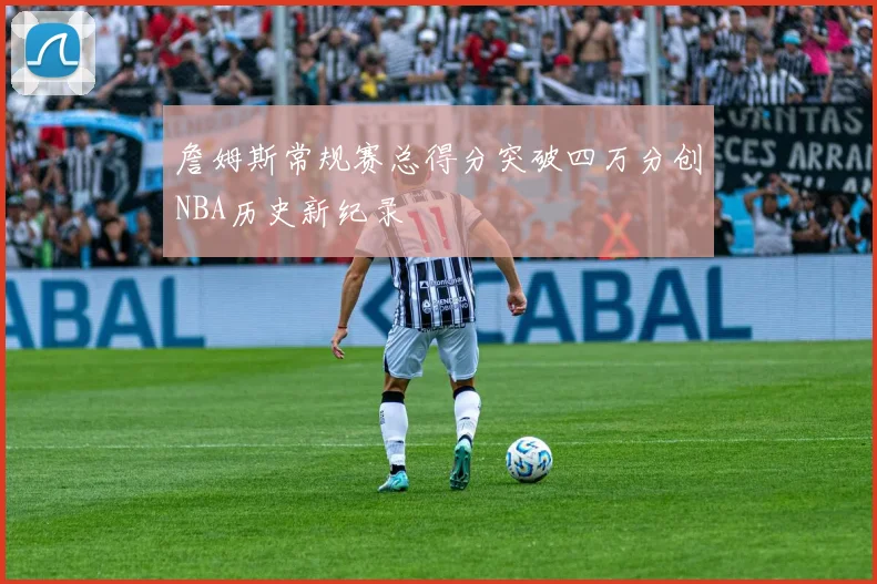 詹姆斯常规赛总得分突破四万分创NBA历史新纪录