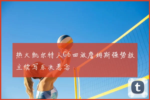 热火凯尔特人G6回放詹姆斯强势救主续写东决悬念