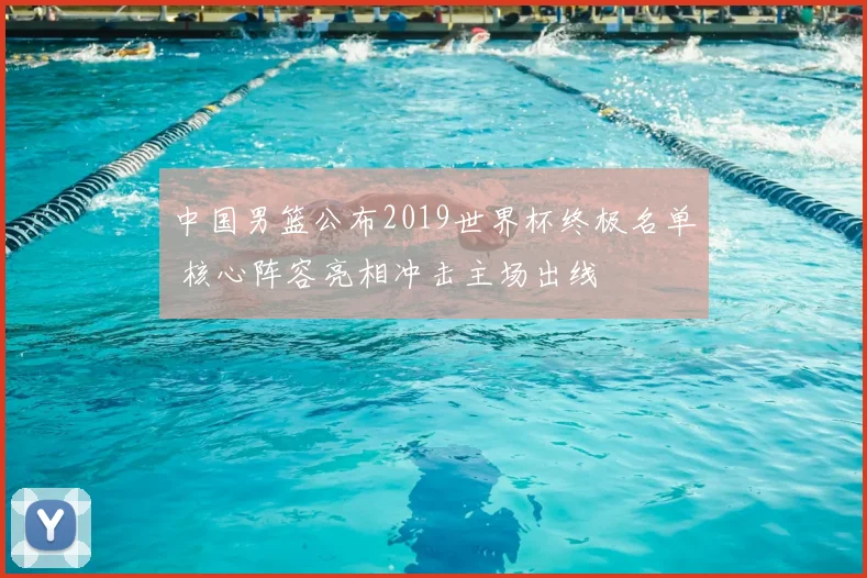 中国男篮公布2019世界杯终极名单 核心阵容亮相冲击主场出线