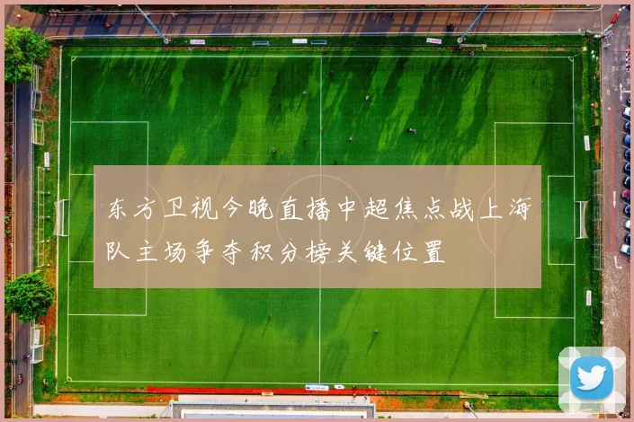 东方卫视今晚直播中超焦点战上海队主场争夺积分榜关键位置