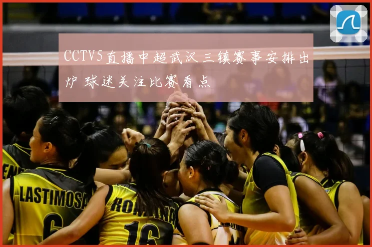CCTV5直播中超武汉三镇赛事安排出炉 球迷关注比赛看点