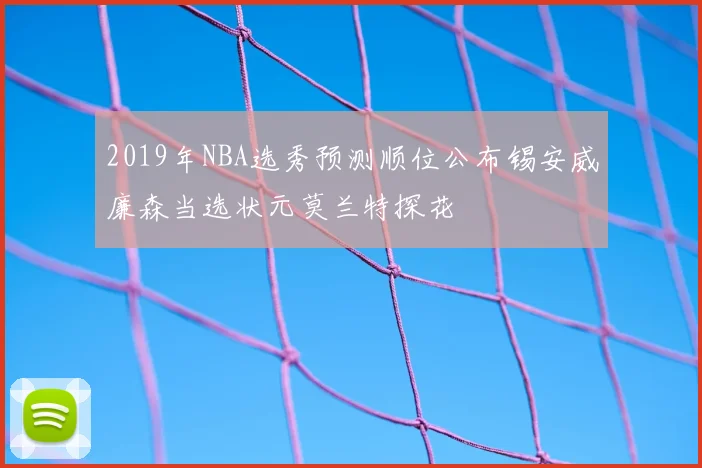 2019年NBA选秀预测顺位公布锡安威廉森当选状元莫兰特探花