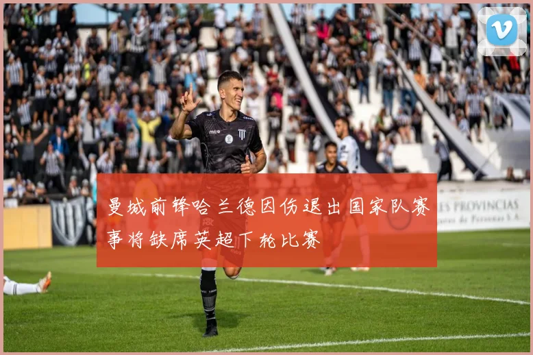 曼城前锋哈兰德因伤退出国家队赛事将缺席英超下轮比赛