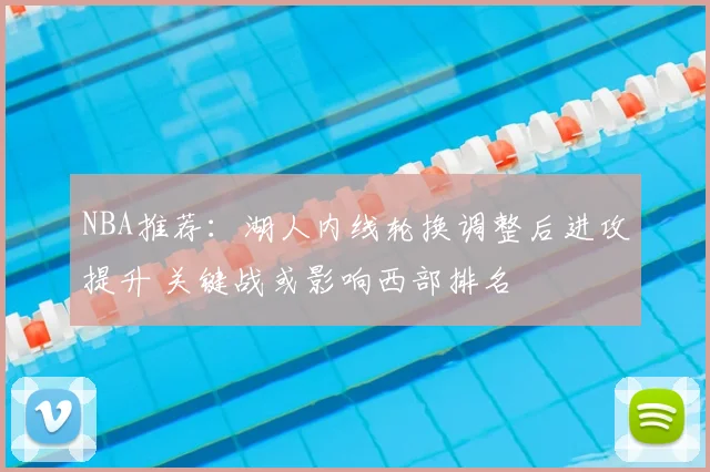 NBA推荐：湖人内线轮换调整后进攻提升 关键战或影响西部排名