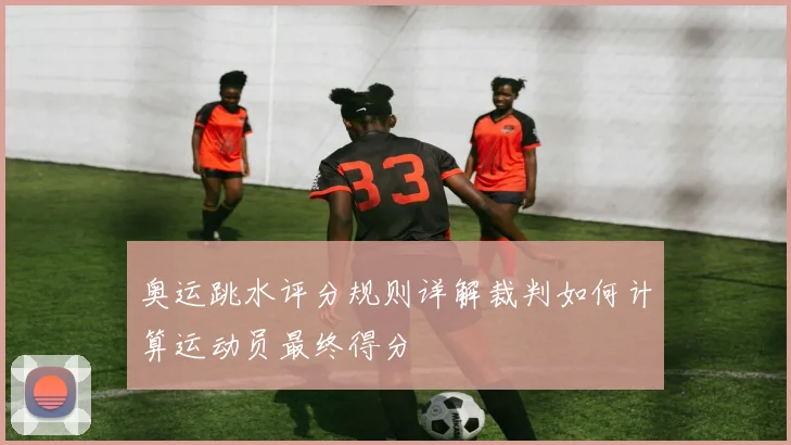 奥运跳水评分规则详解裁判如何计算运动员最终得分