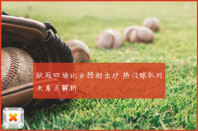 欧冠四场比分预测出炉 热门球队对决看点解析