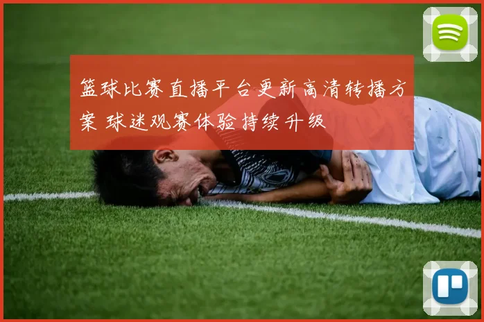 篮球比赛直播平台更新高清转播方案 球迷观赛体验持续升级
