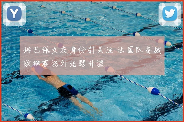 姆巴佩女友身份引关注 法国队备战欧锦赛场外话题升温