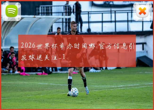 2026世界杯举办时间哪 官方信息引发球迷关注_1