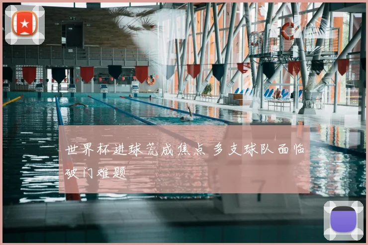 世界杯进球荒成焦点 多支球队面临破门难题