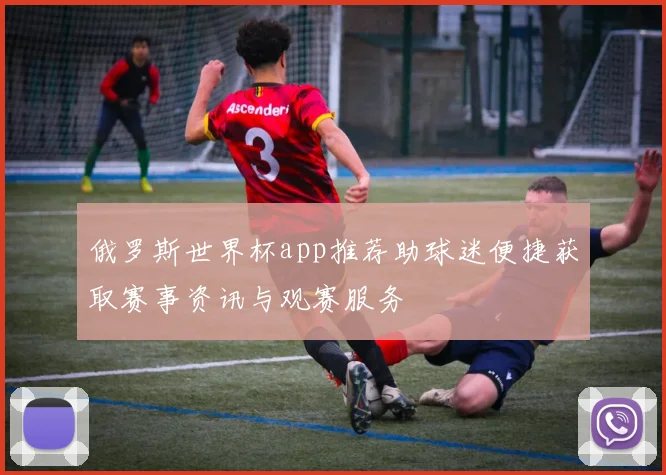 俄罗斯世界杯app推荐助球迷便捷获取赛事资讯与观赛服务