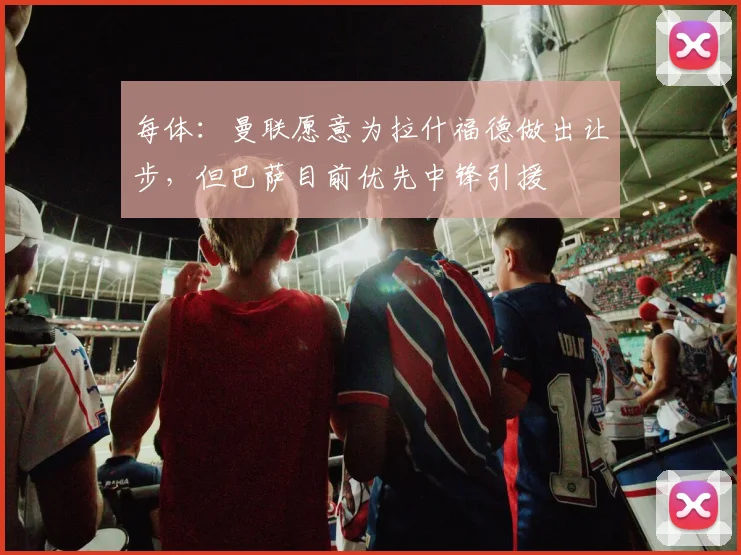 每体:曼联愿意为拉什福德做出让步,但巴萨目前优先中锋引援