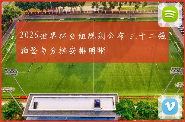 2026世界杯分组规则公布 三十二强抽签与分档安排明晰