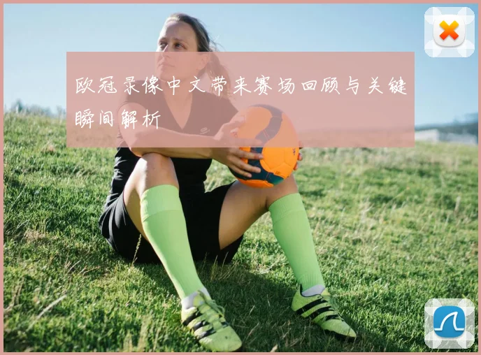 欧冠录像中文带来赛场回顾与关键瞬间解析
