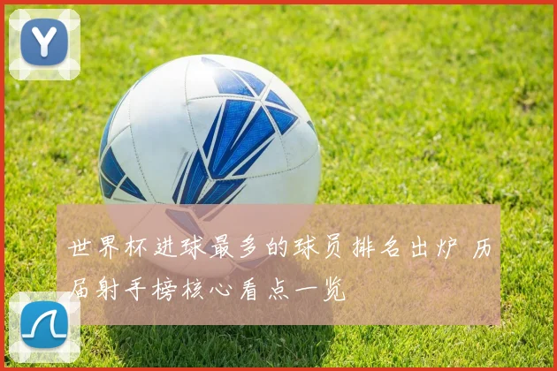 世界杯进球最多的球员排名出炉 历届射手榜核心看点一览