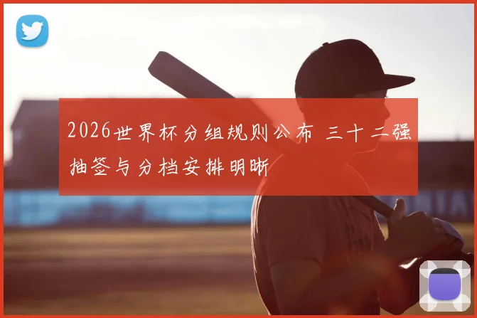 2026世界杯分组规则公布 三十二强抽签与分档安排明晰