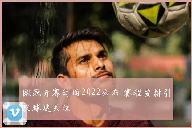 欧冠开赛时间2022公布 赛程安排引发球迷关注