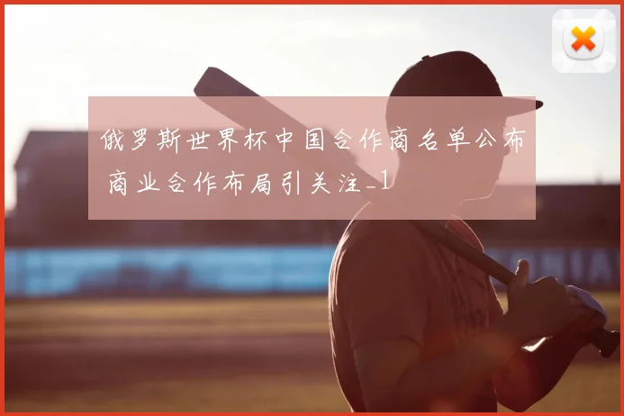 俄罗斯世界杯中国合作商名单公布 商业合作布局引关注_1