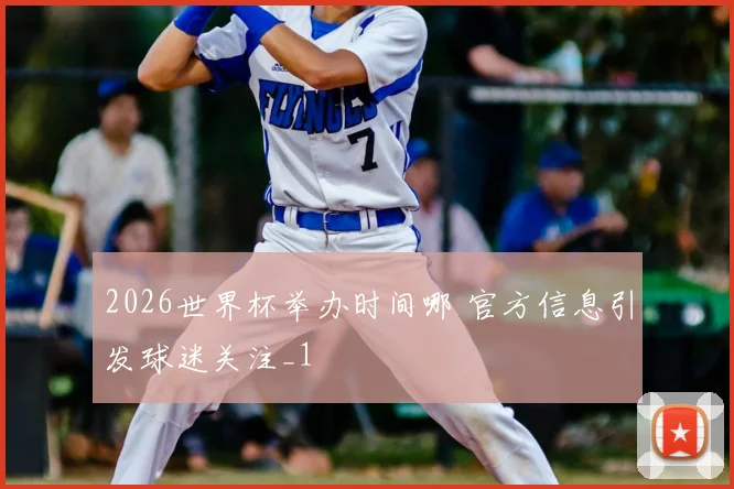 2026世界杯举办时间哪 官方信息引发球迷关注_1
